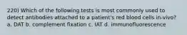 220) Which of the following tests is most commonly used to detect antibodies attached to a patient's red blood cells in-vivo? a. DAT b. complement fixation c. IAT d. immunofluorescence