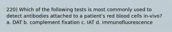 220) Which of the following tests is most commonly used to detect antibodies attached to a patient's red blood cells in-vivo? a. DAT b. complement fixation c. IAT d. immunofluorescence