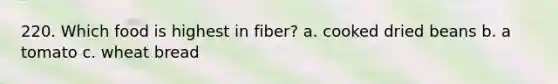 220. Which food is highest in fiber? a. cooked dried beans b. a tomato c. wheat bread