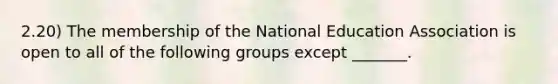 2.20) The membership of the National Education Association is open to all of the following groups except _______.