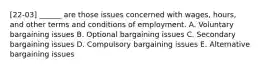 [22-03] ______ are those issues concerned with wages, hours, and other terms and conditions of employment. A. Voluntary bargaining issues B. Optional bargaining issues C. Secondary bargaining issues D. Compulsory bargaining issues E. Alternative bargaining issues