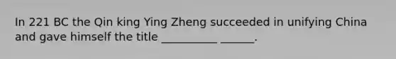 In 221 BC the Qin king Ying Zheng succeeded in unifying China and gave himself the title __________ ______.