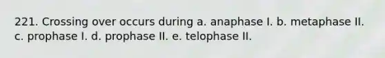 221. Crossing over occurs during a. anaphase I. b. metaphase II. c. prophase I. d. prophase II. e. telophase II.