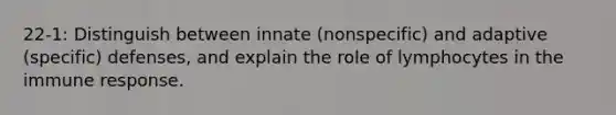 22-1: Distinguish between innate (nonspecific) and adaptive (specific) defenses, and explain the role of lymphocytes in the immune response.