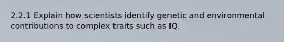 2.2.1 Explain how scientists identify genetic and environmental contributions to complex traits such as IQ.