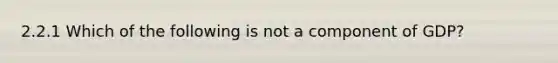 2.2.1 Which of the following is not a component of GDP?