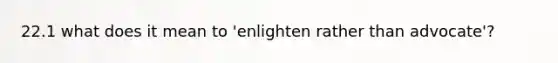 22.1 what does it mean to 'enlighten rather than advocate'?