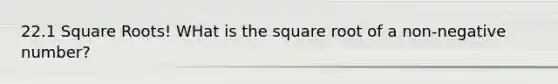 22.1 Square Roots! WHat is the square root of a non-negative number?