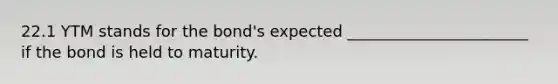 22.1 YTM stands for the bond's expected _______________________ if the bond is held to maturity.