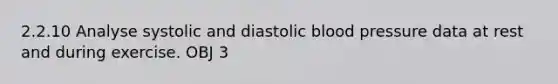 2.2.10 Analyse systolic and diastolic blood pressure data at rest and during exercise. OBJ 3