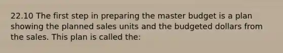 22.10 The first step in preparing the master budget is a plan showing the planned sales units and the budgeted dollars from the sales. This plan is called the: