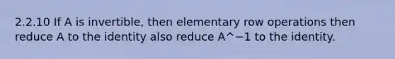 2.2.10 If A is invertible, then elementary row operations then reduce A to the identity also reduce A^−1 to the identity.