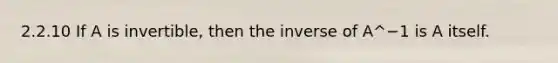 2.2.10 If A is invertible, then the inverse of A^−1 is A itself.