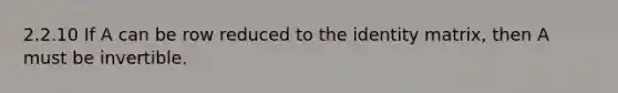 2.2.10 If A can be row reduced to the identity matrix, then A must be invertible.