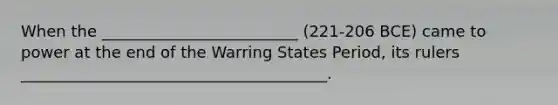 When the _________________________ (221-206 BCE) came to power at the end of the Warring States Period, its rulers _______________________________________.