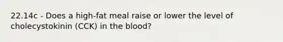 22.14c - Does a high-fat meal raise or lower the level of cholecystokinin (CCK) in <a href='https://www.questionai.com/knowledge/k7oXMfj7lk-the-blood' class='anchor-knowledge'>the blood</a>?