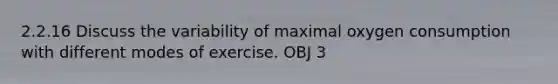 2.2.16 Discuss the variability of maximal oxygen consumption with different modes of exercise. OBJ 3