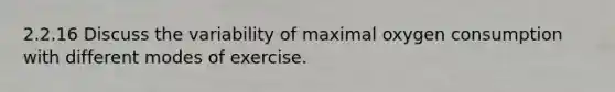 2.2.16 Discuss the variability of maximal oxygen consumption with different modes of exercise.