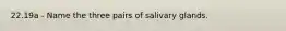 22.19a - Name the three pairs of salivary glands.