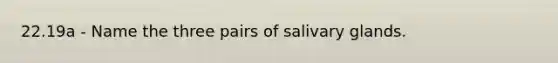 22.19a - Name the three pairs of salivary glands.