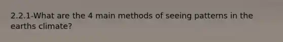 2.2.1-What are the 4 main methods of seeing patterns in the earths climate?