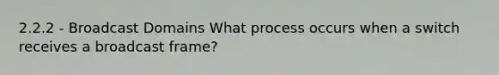 2.2.2 - Broadcast Domains What process occurs when a switch receives a broadcast frame?