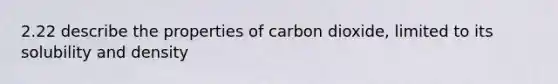 2.22 describe the properties of carbon dioxide, limited to its solubility and density