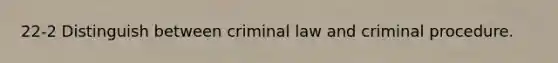 22-2 Distinguish between criminal law and criminal procedure.