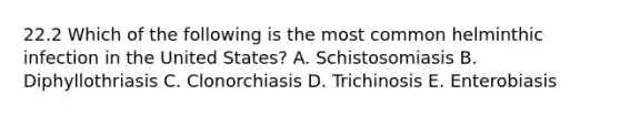 22.2 Which of the following is the most common helminthic infection in the United States? A. Schistosomiasis B. Diphyllothriasis C. Clonorchiasis D. Trichinosis E. Enterobiasis