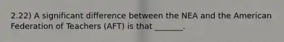 2.22) A significant difference between the NEA and the American Federation of Teachers (AFT) is that _______.