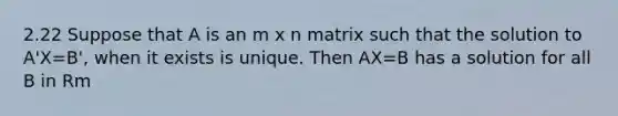 2.22 Suppose that A is an m x n matrix such that the solution to A'X=B', when it exists is unique. Then AX=B has a solution for all B in Rm