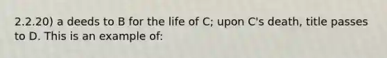 2.2.20) a deeds to B for the life of C; upon C's death, title passes to D. This is an example of: