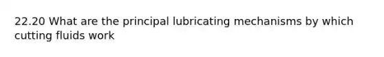 22.20 What are the principal lubricating mechanisms by which cutting fluids work