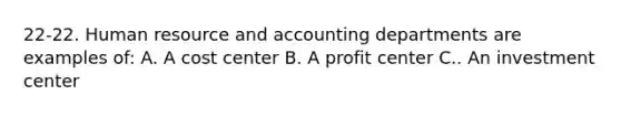 22-22. Human resource and accounting departments are examples of: A. A cost center B. A profit center C.. An investment center