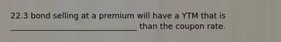 22.3 bond selling at a premium will have a YTM that is ________________________________ than the coupon rate.