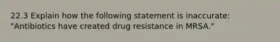 22.3 Explain how the following statement is inaccurate: "Antibiotics have created drug resistance in MRSA."