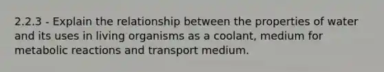 2.2.3 - Explain the relationship between the properties of water and its uses in living organisms as a coolant, medium for metabolic reactions and transport medium.