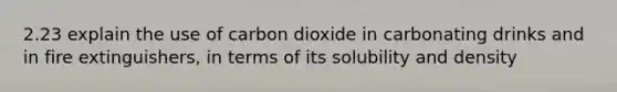 2.23 explain the use of carbon dioxide in carbonating drinks and in fire extinguishers, in terms of its solubility and density