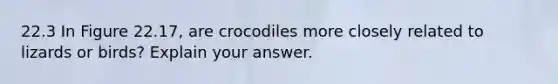 22.3 In Figure 22.17, are crocodiles more closely related to lizards or birds? Explain your answer.