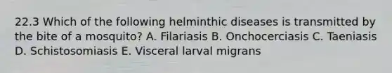 22.3 Which of the following helminthic diseases is transmitted by the bite of a mosquito? A. Filariasis B. Onchocerciasis C. Taeniasis D. Schistosomiasis E. Visceral larval migrans