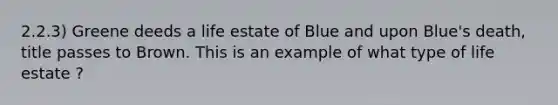 2.2.3) Greene deeds a life estate of Blue and upon Blue's death, title passes to Brown. This is an example of what type of life estate ?