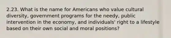 2.23. What is the name for Americans who value cultural diversity, government programs for the needy, public intervention in the economy, and individuals' right to a lifestyle based on their own social and moral positions?