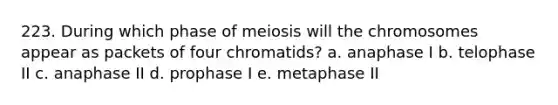 223. During which phase of meiosis will the chromosomes appear as packets of four chromatids? a. anaphase I b. telophase II c. anaphase II d. prophase I e. metaphase II