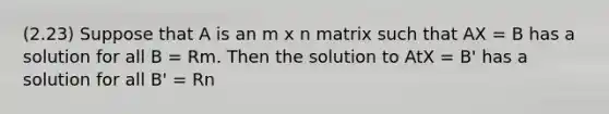 (2.23) Suppose that A is an m x n matrix such that AX = B has a solution for all B = Rm. Then the solution to AtX = B' has a solution for all B' = Rn