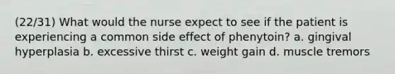 (22/31) What would the nurse expect to see if the patient is experiencing a common side effect of phenytoin? a. gingival hyperplasia b. excessive thirst c. weight gain d. muscle tremors