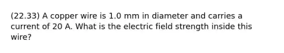 (22.33) A copper wire is 1.0 mm in diameter and carries a current of 20 A. What is the electric field strength inside this wire?