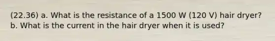 (22.36) a. What is the resistance of a 1500 W (120 V) hair dryer? b. What is the current in the hair dryer when it is used?