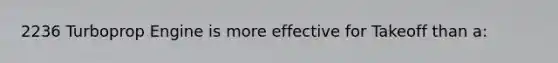 2236 Turboprop Engine is more effective for Takeoff than a: