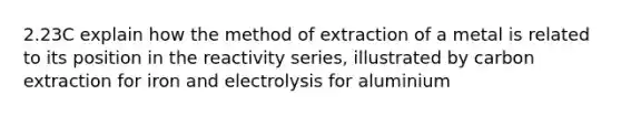 2.23C explain how the method of extraction of a metal is related to its position in the reactivity series, illustrated by carbon extraction for iron and electrolysis for aluminium