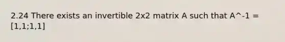 2.24 There exists an invertible 2x2 matrix A such that A^-1 = [1,1;1,1]